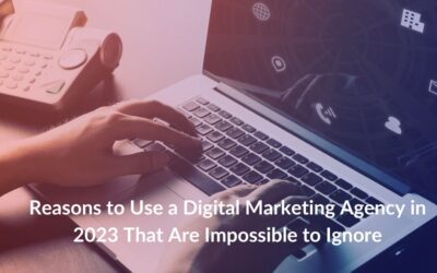 Reasons to Use a Digital Marketing Agency in 2023 That Are Impossible to Ignore